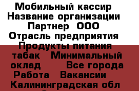 Мобильный кассир › Название организации ­ Партнер, ООО › Отрасль предприятия ­ Продукты питания, табак › Минимальный оклад ­ 1 - Все города Работа » Вакансии   . Калининградская обл.,Советск г.